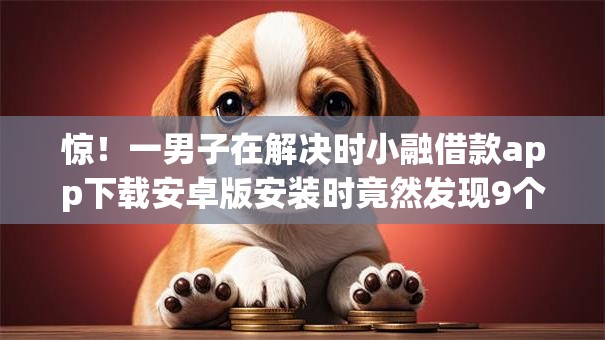 惊!一男子在解决时小融借款app下载安卓版安装时竟然发现9个手机上可以借钱的口子,事后分享了出来 惊!一男子在解决时小融借款app下载安卓版安装时竟然发现9个手机上可以借钱的口子,事后分享了出来