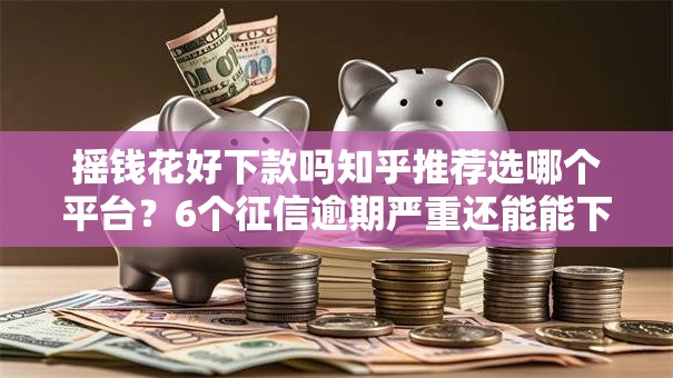 摇钱花好下款吗知乎推荐选哪个平台？6个征信逾期严重还能能下款平台推荐