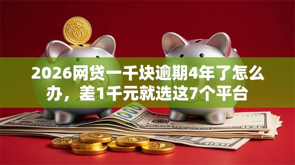 2026网贷一千块逾期4年了怎么办，差1千元就选这7个平台