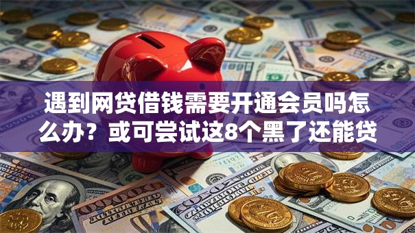 遇到网贷借钱需要开通会员吗怎么办?或可尝试这8个黑了还能贷款平台 遇到网贷借钱需要开通会员吗怎么办?或可尝试这8个黑了还能贷款平台