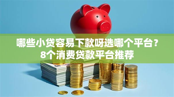 哪些小贷容易下款呀选哪个平台?8个消费贷款平台推荐 哪些小贷容易下款呀选哪个平台?8个消费贷款平台推荐
