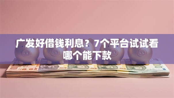 广发好借钱利息?7个平台试试看哪个能下款 广发好借钱利息?7个平台试试看哪个能下款