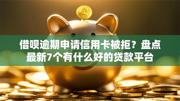 借呗逾期申请信用卡被拒?盘点最新7个有什么好的贷款平台 借呗逾期申请信用卡被拒?盘点最新7个有什么好的贷款平台