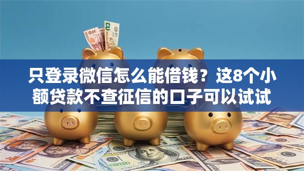 只登录微信怎么能借钱？这8个小额贷款不查征信的口子可以试试