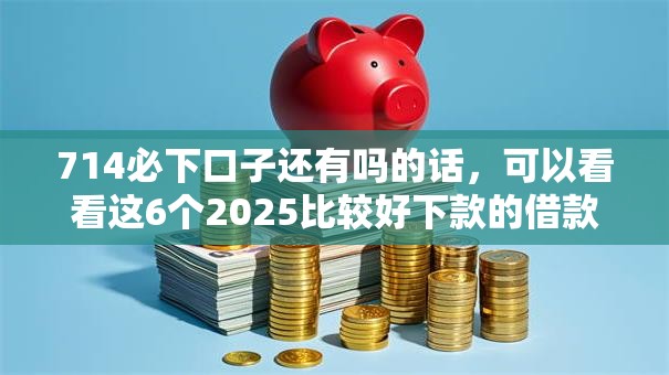 714必下口子还有吗的话,可以看看这6个2025比较好下款的借款平台 714必下口子还有吗的话,可以看看这6个2025比较好下款的借款平台