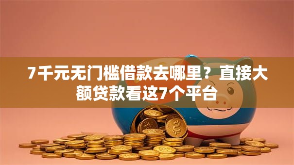 7千元无门槛借款去哪里？直接大额贷款看这7个平台