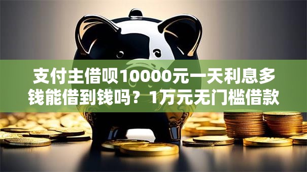 支付主借呗10000元一天利息多钱能借到钱吗?1万元无门槛借款6个平台推荐 支付主借呗10000元一天利息多钱能借到钱吗?1万元无门槛借款6个平台推荐