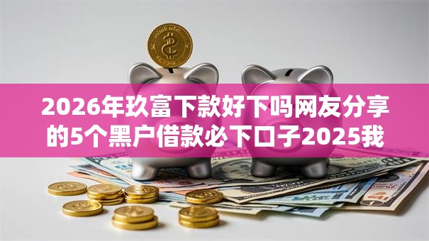 2026年玖富下款好下吗网友分享的5个黑户借款必下口子2025我觉得不错! 2026年玖富下款好下吗网友分享的5个黑户借款必下口子2025我觉得不错!