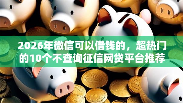 2026年微信可以借钱的,超热门的10个不查询征信网贷平台推荐 2026年微信可以借钱的,超热门的10个不查询征信网贷平台推荐