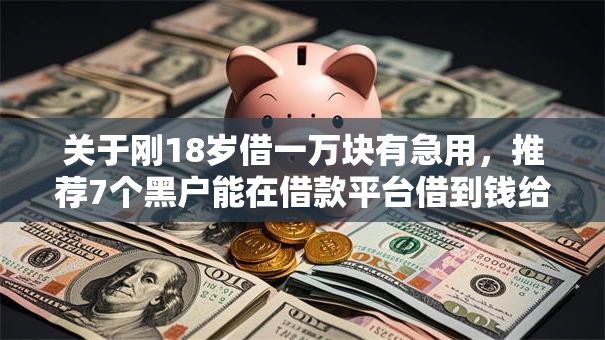 关于刚18岁借一万块有急用，推荐7个黑户能在借款平台借到钱给你