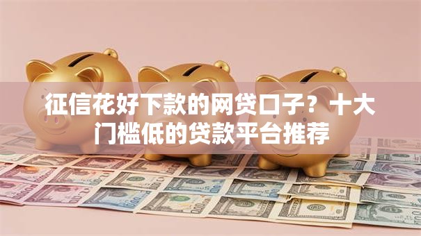 征信花好下款的网贷口子?十大门槛低的贷款平台推荐 征信花好下款的网贷口子?十大门槛低的贷款平台推荐