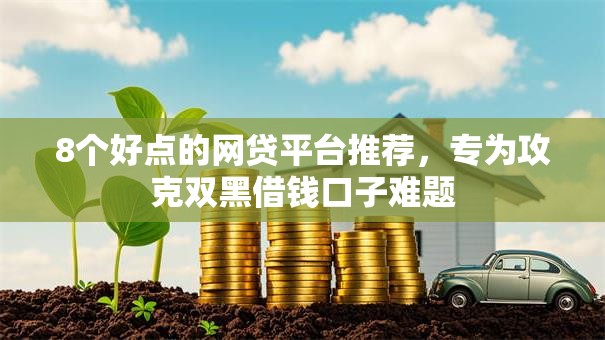 8个好点的网贷平台推荐,专为攻克双黑借钱口子难题 8个好点的网贷平台推荐,专为攻克双黑借钱口子难题