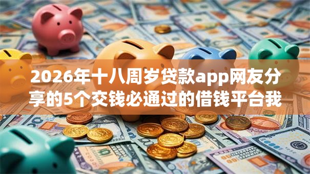 2026年十八周岁贷款app网友分享的5个交钱必通过的借钱平台我觉得不错! 2026年十八周岁贷款app网友分享的5个交钱必通过的借钱平台我觉得不错!