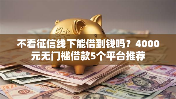 不看征信线下能借到钱吗?4000元无门槛借款5个平台推荐 不看征信线下能借到钱吗?4000元无门槛借款5个平台推荐