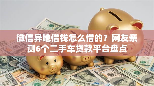 微信异地借钱怎么借的?网友亲测6个二手车贷款平台盘点 微信异地借钱怎么借的?网友亲测6个二手车贷款平台盘点