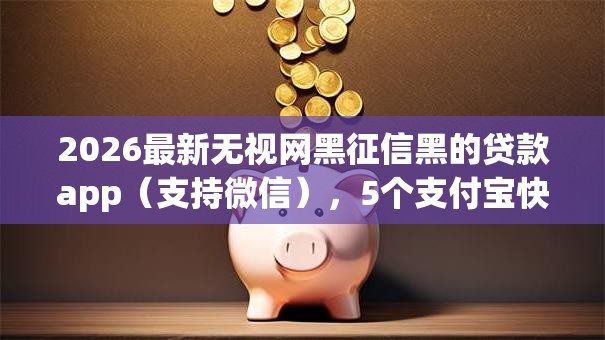 2026最新无视网黑征信黑的贷款app(支持微信),5个支付宝快贷轻松借口子无私分享 2026最新无视网黑征信黑的贷款app(支持微信),5个支付宝快贷轻松借口子无私分享