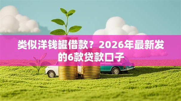 类似洋钱罐借款?2026年最新发的6款贷款口子 类似洋钱罐借款?2026年最新发的6款贷款口子