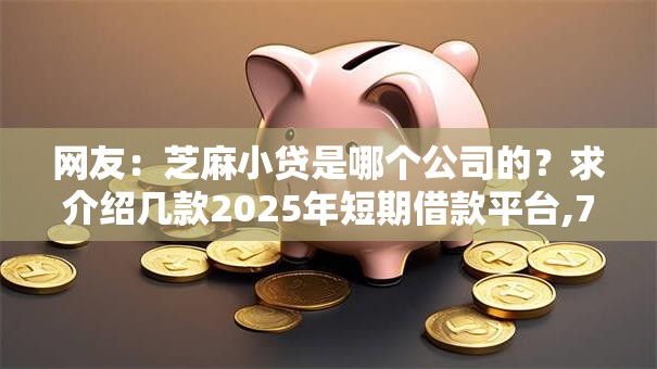 网友：芝麻小贷是哪个公司的？求介绍几款2025年短期借款平台,7到14天