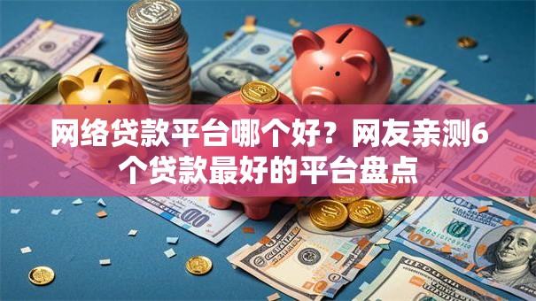 网络贷款平台哪个好?网友亲测6个贷款最好的平台盘点 网络贷款平台哪个好?网友亲测6个贷款最好的平台盘点