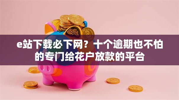 e站下载必下网？十个逾期也不怕的专门给花户放款的平台