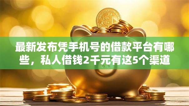 最新发布凭手机号的借款平台有哪些,私人借钱2千元有这5个渠道 最新发布凭手机号的借款平台有哪些,私人借钱2千元有这5个渠道