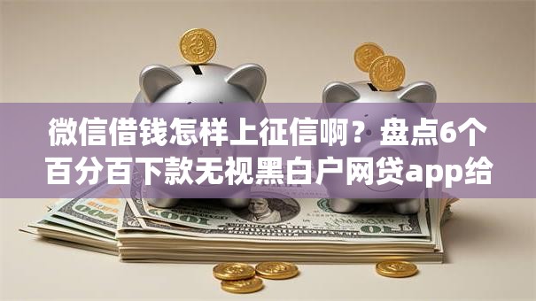 微信借钱怎样上征信啊？盘点6个百分百下款无视黑白户网贷app给你参考