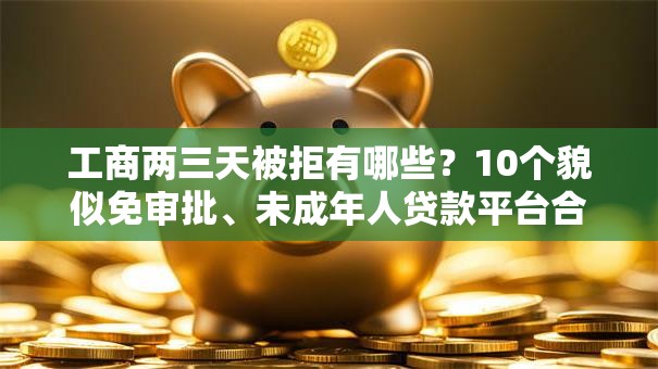 工商两三天被拒有哪些？10个貌似免审批、未成年人贷款平台合集