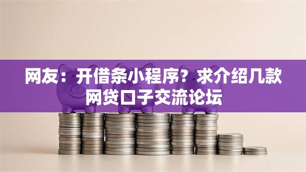 网友:开借条小程序?求介绍几款网贷口子交流论坛 网友:开借条小程序?求介绍几款网贷口子交流论坛