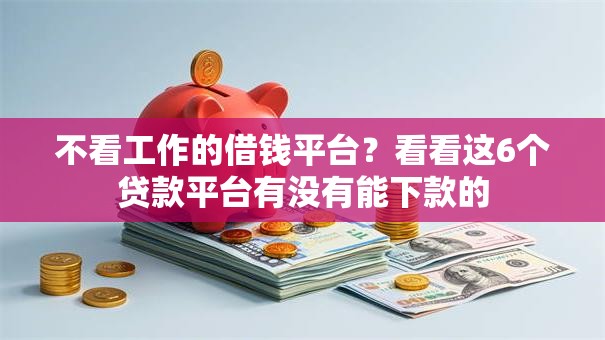 不看工作的借钱平台?看看这6个贷款平台有没有能下款的 不看工作的借钱平台?看看这6个贷款平台有没有能下款的