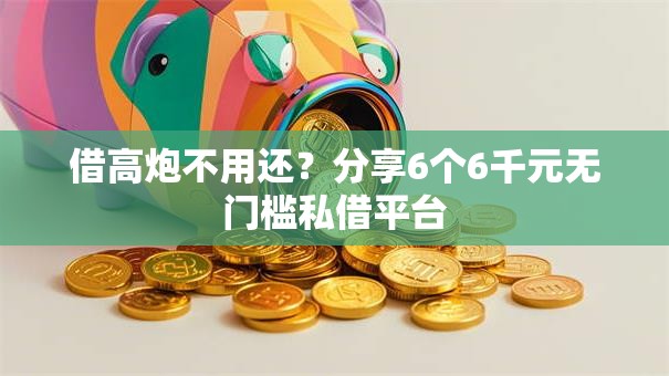 借高炮不用还？分享6个6千元无门槛私借平台
