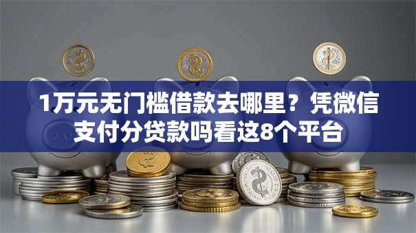 1万元无门槛借款去哪里?凭微信支付分贷款吗看这8个平台 1万元无门槛借款去哪里?凭微信支付分贷款吗看这8个平台