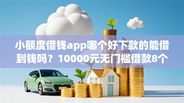小额度借钱app哪个好下款的能借到钱吗?10000元无门槛借款8个平台推荐 小额度借钱app哪个好下款的能借到钱吗?10000元无门槛借款8个平台推荐