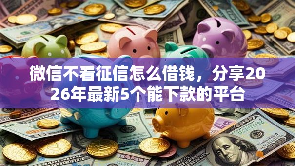 微信不看征信怎么借钱,分享2026年最新5个能下款的平台 微信不看征信怎么借钱,分享2026年最新5个能下款的平台
