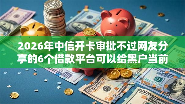 2026年中信开卡审批不过网友分享的6个借款平台可以给黑户当前有逾期的借款一万我觉得不错! 2026年中信开卡审批不过网友分享的6个借款平台可以给黑户当前有逾期的借款一万我觉得不错!