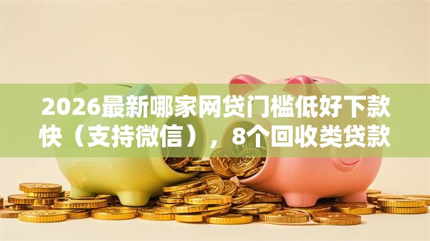 2026最新哪家网贷门槛低好下款快(支持微信),8个回收类贷款口子无私分享 2026最新哪家网贷门槛低好下款快(支持微信),8个回收类贷款口子无私分享