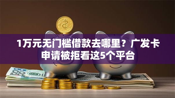 1万元无门槛借款去哪里?广发卡申请被拒看这5个平台 1万元无门槛借款去哪里?广发卡申请被拒看这5个平台