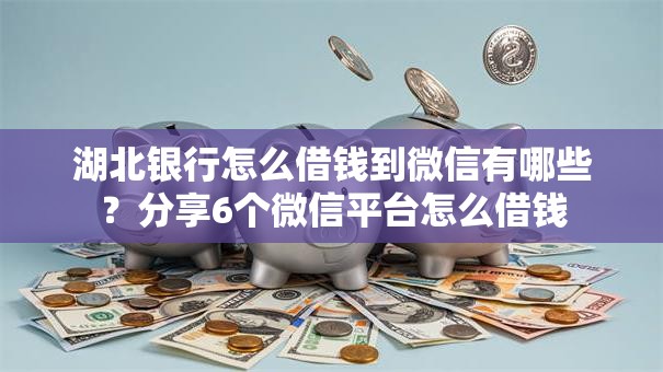 湖北银行怎么借钱到微信有哪些?分享6个微信平台怎么借钱 湖北银行怎么借钱到微信有哪些?分享6个微信平台怎么借钱