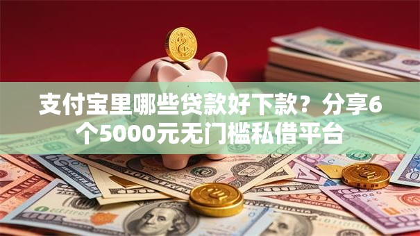 支付宝里哪些贷款好下款?分享6个5000元无门槛私借平台 支付宝里哪些贷款好下款?分享6个5000元无门槛私借平台