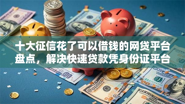 十大征信花了可以借钱的网贷平台盘点,解决快速贷款凭身份证平台的问题 十大征信花了可以借钱的网贷平台盘点,解决快速贷款凭身份证平台的问题