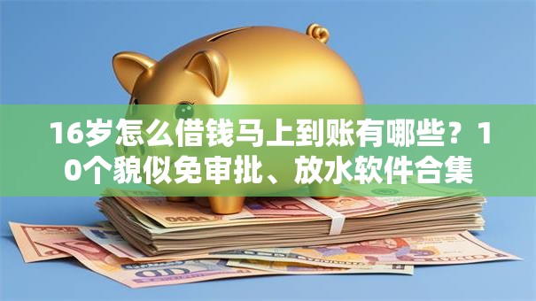 16岁怎么借钱马上到账有哪些?10个貌似免审批、放水软件合集 16岁怎么借钱马上到账有哪些?10个貌似免审批、放水软件合集