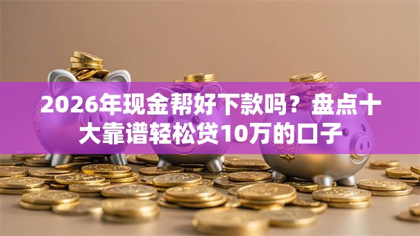 2026年现金帮好下款吗?盘点十大靠谱轻松贷10万的口子 2026年现金帮好下款吗?盘点十大靠谱轻松贷10万的口子