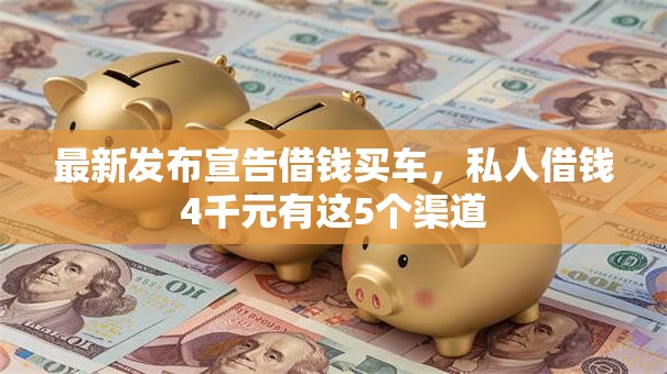 最新发布宣告借钱买车,私人借钱4千元有这5个渠道 最新发布宣告借钱买车,私人借钱4千元有这5个渠道
