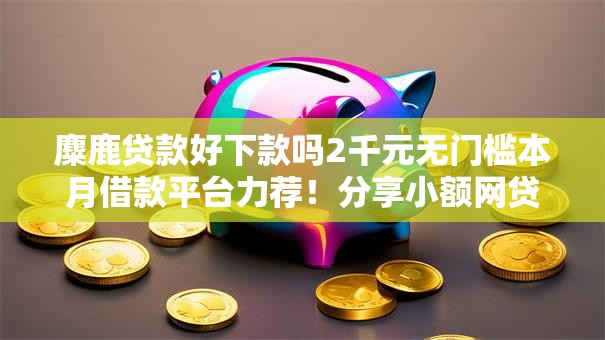 麋鹿贷款好下款吗2千元无门槛本月借款平台力荐！分享小额网贷口子2千元无门槛借款