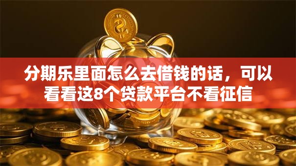 分期乐里面怎么去借钱的话,可以看看这8个贷款平台不看征信 分期乐里面怎么去借钱的话,可以看看这8个贷款平台不看征信