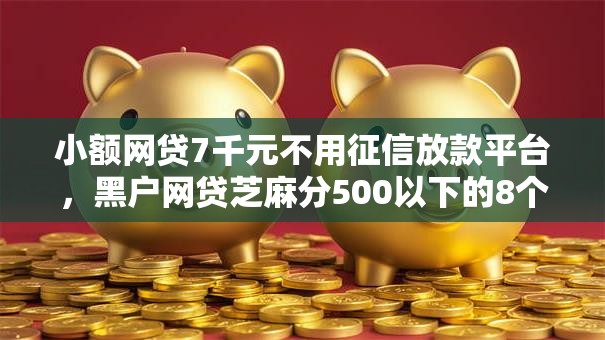 小额网贷7千元不用征信放款平台，黑户网贷芝麻分500以下的8个平台介绍