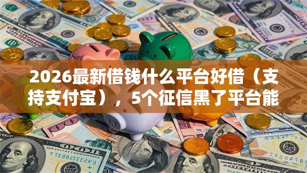 2026最新借钱什么平台好借(支持支付宝),5个征信黑了平台能借到钱无私分享 2026最新借钱什么平台好借(支持支付宝),5个征信黑了平台能借到钱无私分享
