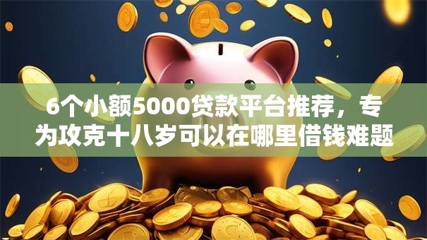 6个小额5000贷款平台推荐,专为攻克十八岁可以在哪里借钱难题 6个小额5000贷款平台推荐,专为攻克十八岁可以在哪里借钱难题