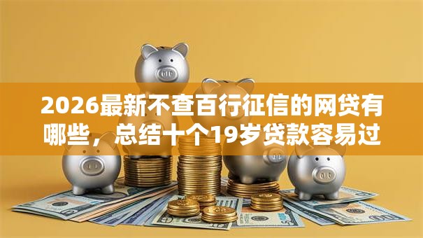2026最新不查百行征信的网贷有哪些,总结十个19岁贷款容易过审批的平台! 2026最新不查百行征信的网贷有哪些,总结十个19岁贷款容易过审批的平台!