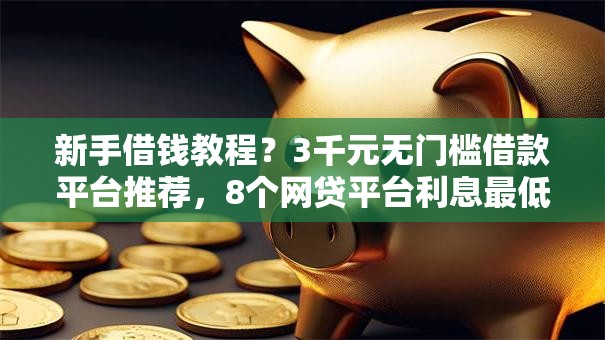 新手借钱教程？3千元无门槛借款平台推荐，8个网贷平台利息最低盘点