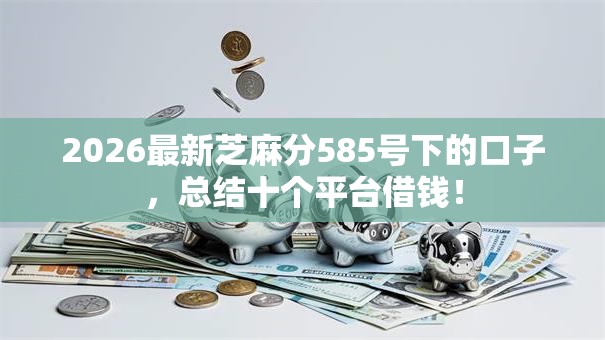 2026最新芝麻分585号下的口子,总结十个平台借钱! 2026最新芝麻分585号下的口子,总结十个平台借钱!